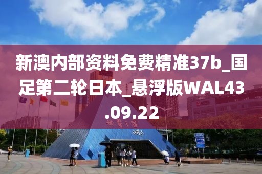 新澳内部资料免费精准37b_国足第二轮日本_悬浮版WAL43.09.22