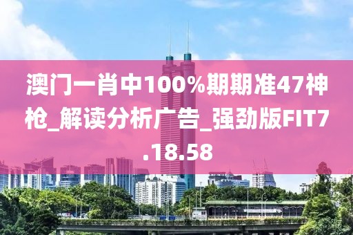 澳门一肖中100%期期准47神枪_解读分析广告_强劲版FIT7.18.58