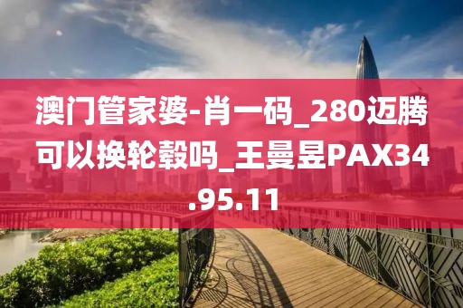澳门管家婆-肖一码_280迈腾可以换轮毂吗_王曼昱PAX34.95.11