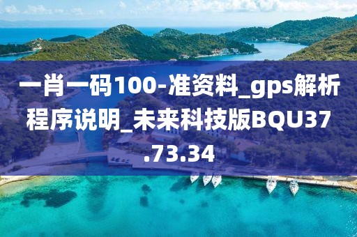 一肖一码100-准资料_gps解析程序说明_未来科技版BQU37.73.34