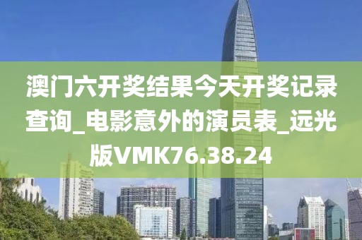 澳门六开奖结果今天开奖记录查询_电影意外的演员表_远光版VMK76.38.24