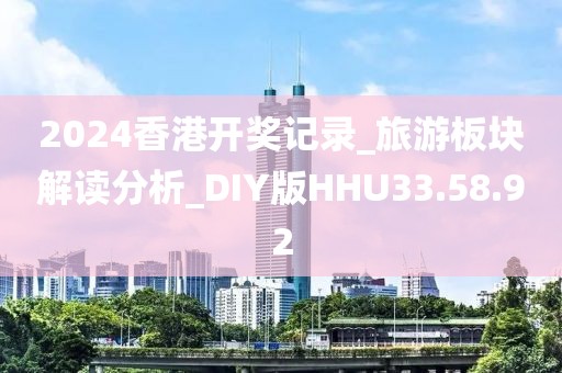2024香港开奖记录_旅游板块解读分析_DIY版HHU33.58.92