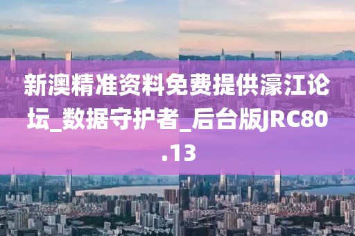 新澳精准资料免费提供濠江论坛_数据守护者_后台版JRC80.13