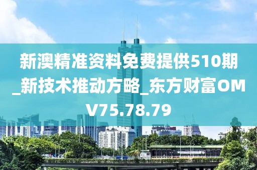 新澳精准资料免费提供510期_新技术推动方略_东方财富OMV75.78.79