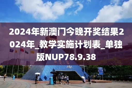 2024年新澳门今晚开奖结果2024年_教学实施计划表_单独版NUP78.9.38