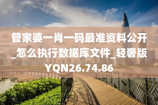 管家婆一肖一码最准资料公开_怎么执行数据库文件_轻奢版YQN26.74.86