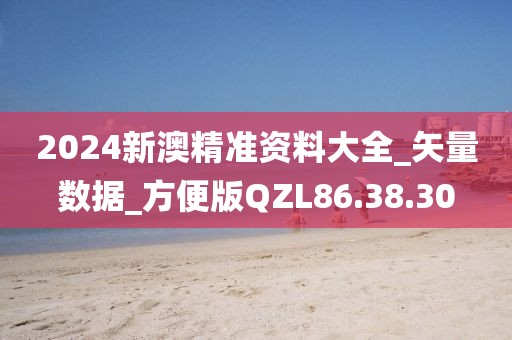 2024新澳精准资料大全_矢量数据_方便版QZL86.38.30