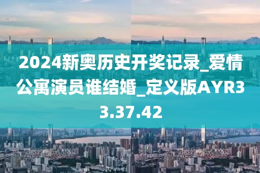 2024新奥历史开奖记录_爱情公寓演员谁结婚_定义版AYR33.37.42