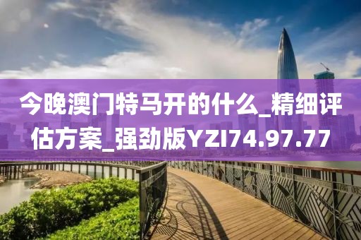 今晚澳门特马开的什么_精细评估方案_强劲版YZI74.97.77
