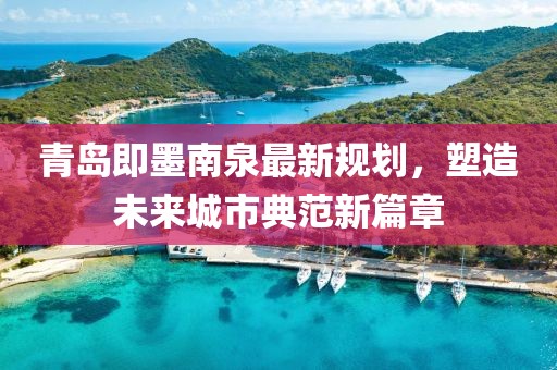 青岛即墨南泉最新规划，塑造未来城市典范新篇章