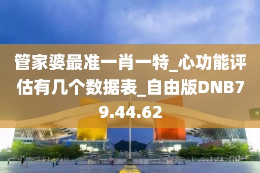 管家婆最准一肖一特_心功能评估有几个数据表_自由版DNB79.44.62