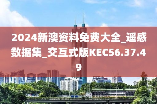 2024新澳资料免费大全_遥感数据集_交互式版KEC56.37.49