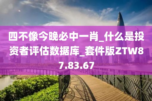 四不像今晚必中一肖_什么是投资者评估数据库_套件版ZTW87.83.67