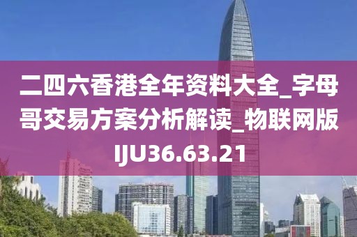 二四六香港全年资料大全_字母哥交易方案分析解读_物联网版IJU36.63.21
