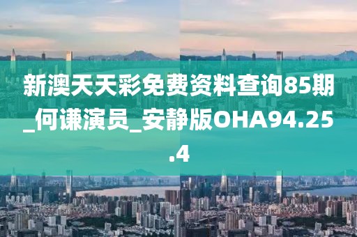 新澳天天彩免费资料查询85期_何谦演员_安静版OHA94.25.4