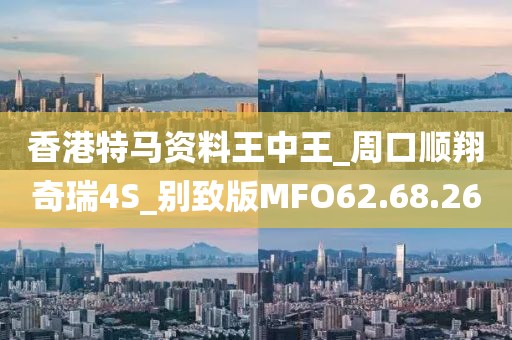 香港特马资料王中王_周口顺翔奇瑞4S_别致版MFO62.68.26