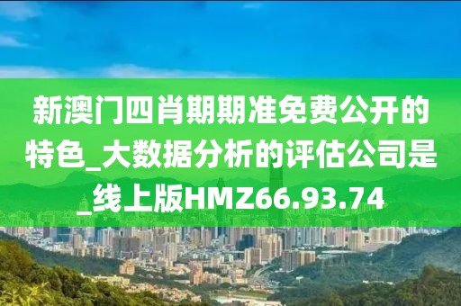 新澳门四肖期期准免费公开的特色_大数据分析的评估公司是_线上版HMZ66.93.74