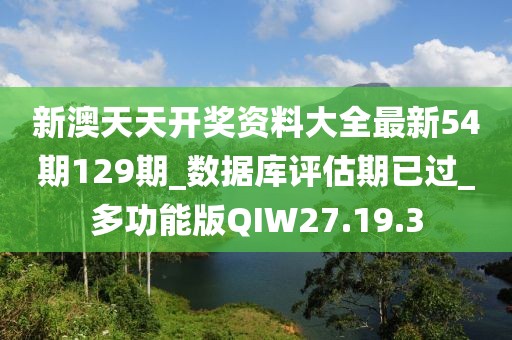 新澳天天开奖资料大全最新54期129期_数据库评估期已过_多功能版QIW27.19.3