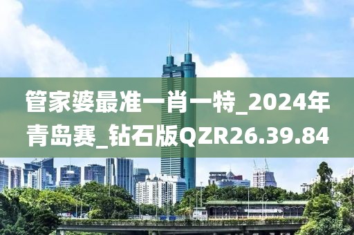 管家婆最准一肖一特_2024年青岛赛_钻石版QZR26.39.84