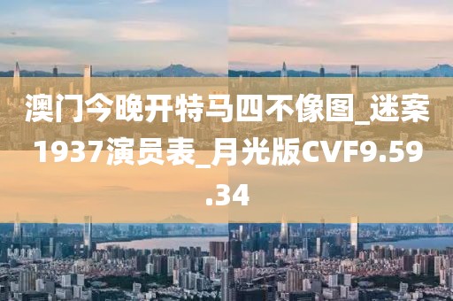 澳门今晚开特马四不像图_迷案1937演员表_月光版CVF9.59.34