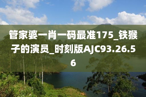 管家婆一肖一码最准175_铁猴子的演员_时刻版AJC93.26.56