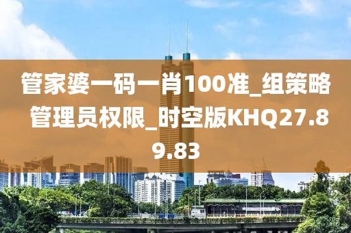管家婆一码一肖100准_组策略 管理员权限_时空版KHQ27.89.83