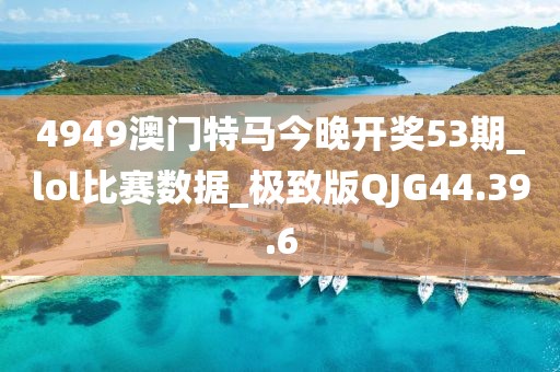4949澳门特马今晚开奖53期_lol比赛数据_极致版QJG44.39.6