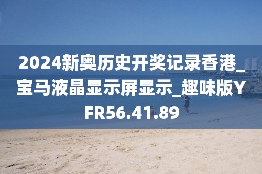 2024新奥历史开奖记录香港_宝马液晶显示屏显示_趣味版YFR56.41.89
