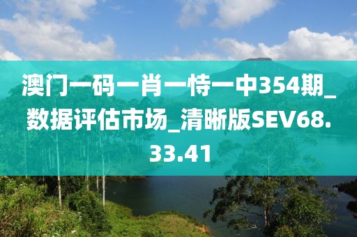 澳门一码一肖一恃一中354期_数据评估市场_清晰版SEV68.33.41
