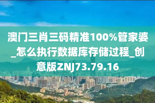 澳门三肖三码精准100%管家婆_怎么执行数据库存储过程_创意版ZNJ73.79.16
