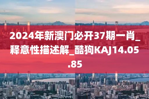 2024年新澳门必开37期一肖_释意性描述解_酷狗KAJ14.05.85