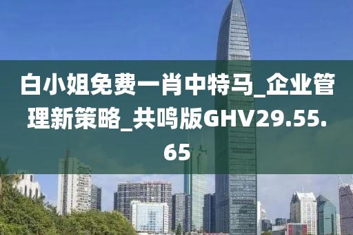 白小姐免费一肖中特马_企业管理新策略_共鸣版GHV29.55.65