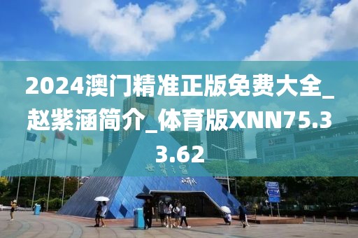 2024澳门精准正版免费大全_赵紫涵简介_体育版XNN75.33.62