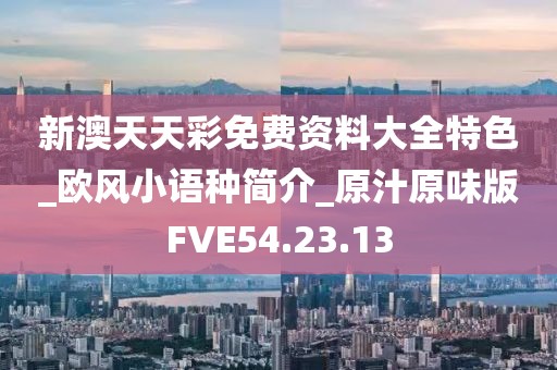 新澳天天彩免费资料大全特色_欧风小语种简介_原汁原味版FVE54.23.13
