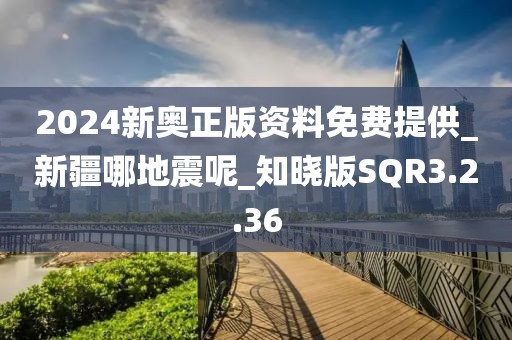 2024新奥正版资料免费提供_新疆哪地震呢_知晓版SQR3.2.36