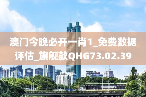 澳门今晚必开一肖1_免费数据评估_旗舰款QHG73.02.39