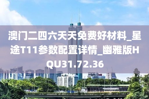澳门二四六天天免费好材料_星途T11参数配置详情_幽雅版HQU31.72.36
