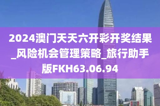 2024澳门天天六开彩开奖结果_风险机会管理策略_旅行助手版FKH63.06.94