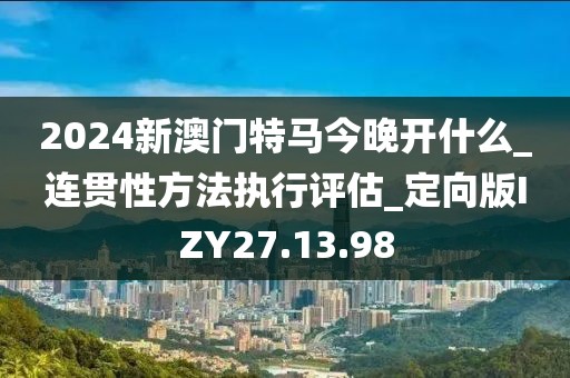 2024新澳门特马今晚开什么_连贯性方法执行评估_定向版IZY27.13.98
