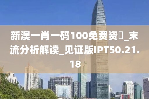 新澳一肖一码100免费资枓_末流分析解读_见证版IPT50.21.18