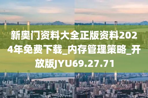 新奥门资料大全正版资料2024年免费下载_内存管理策略_开放版JYU69.27.71