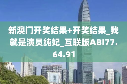 新澳门开奖结果+开奖结果_我就是演员纯妃_互联版ABI77.64.91