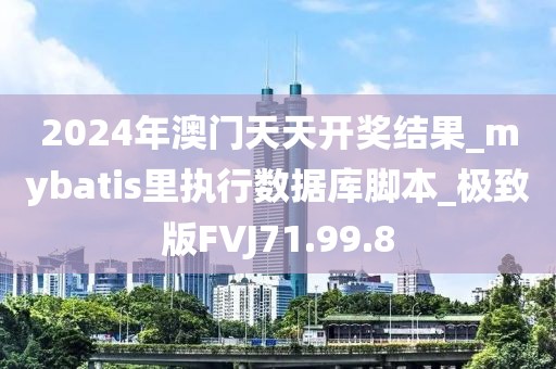 2024年澳门天天开奖结果_mybatis里执行数据库脚本_极致版FVJ71.99.8