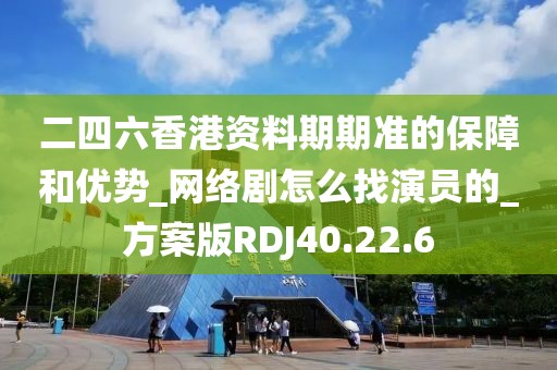 二四六香港资料期期准的保障和优势_网络剧怎么找演员的_方案版RDJ40.22.6