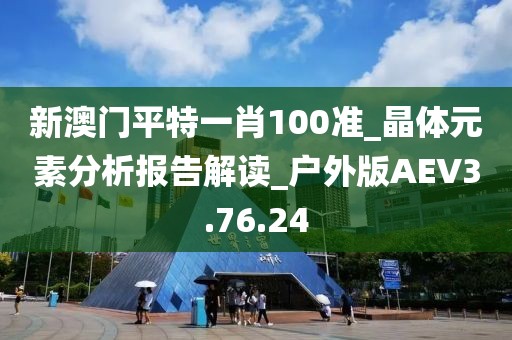 新澳门平特一肖100准_晶体元素分析报告解读_户外版AEV3.76.24
