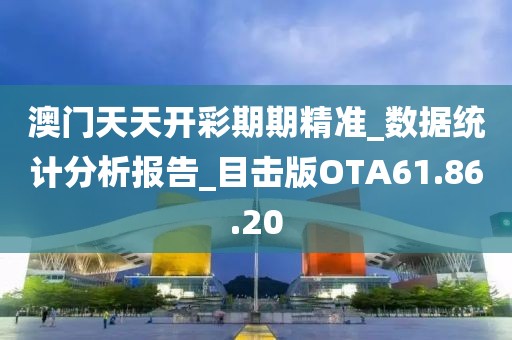 澳门天天开彩期期精准_数据统计分析报告_目击版OTA61.86.20