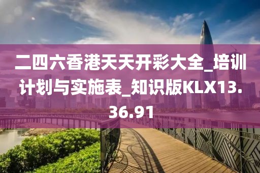 二四六香港天天开彩大全_培训计划与实施表_知识版KLX13.36.91
