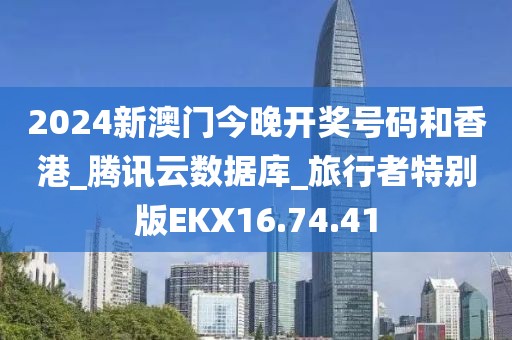 2024新澳门今晚开奖号码和香港_腾讯云数据库_旅行者特别版EKX16.74.41