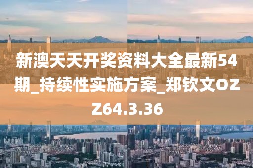 新澳天天开奖资料大全最新54期_持续性实施方案_郑钦文OZZ64.3.36