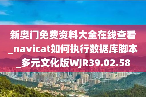 新奥门免费资料大全在线查看_navicat如何执行数据库脚本_多元文化版WJR39.02.58